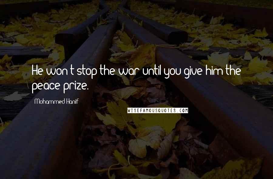 Mohammed Hanif Quotes: He won't stop the war until you give him the peace prize.