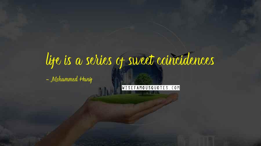 Mohammed Hanif Quotes: life is a series of sweet coincidences