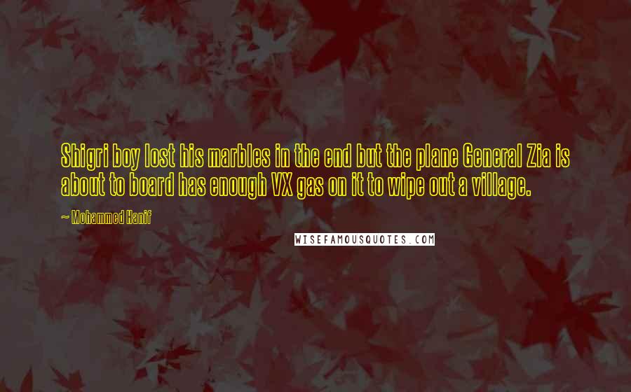 Mohammed Hanif Quotes: Shigri boy lost his marbles in the end but the plane General Zia is about to board has enough VX gas on it to wipe out a village.