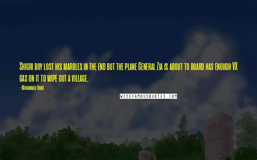 Mohammed Hanif Quotes: Shigri boy lost his marbles in the end but the plane General Zia is about to board has enough VX gas on it to wipe out a village.