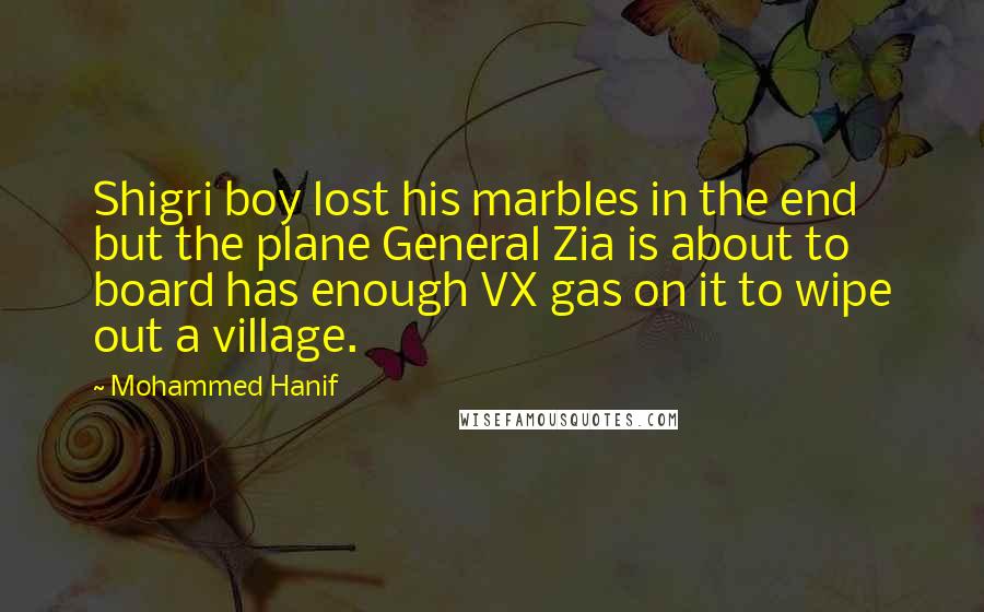 Mohammed Hanif Quotes: Shigri boy lost his marbles in the end but the plane General Zia is about to board has enough VX gas on it to wipe out a village.