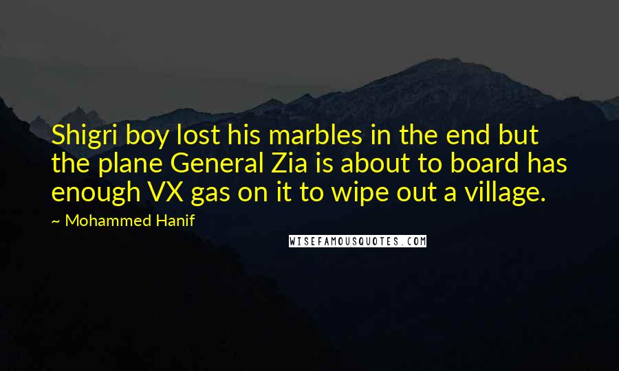 Mohammed Hanif Quotes: Shigri boy lost his marbles in the end but the plane General Zia is about to board has enough VX gas on it to wipe out a village.
