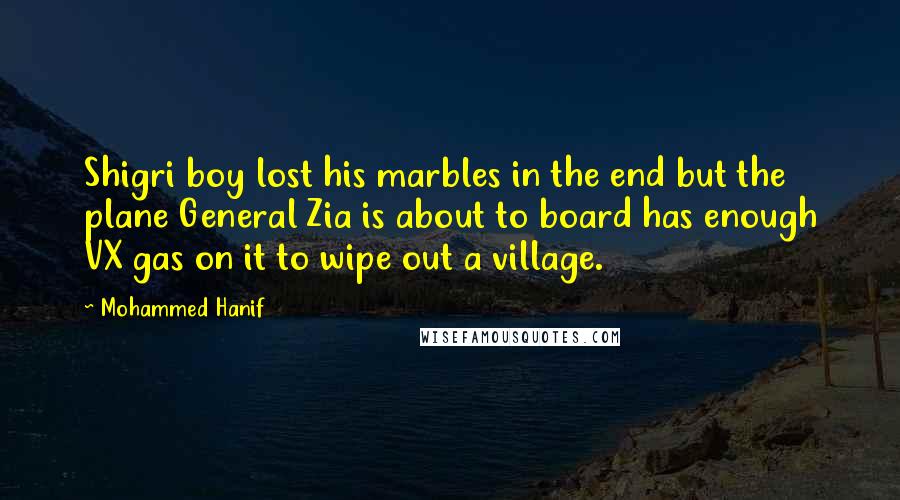 Mohammed Hanif Quotes: Shigri boy lost his marbles in the end but the plane General Zia is about to board has enough VX gas on it to wipe out a village.