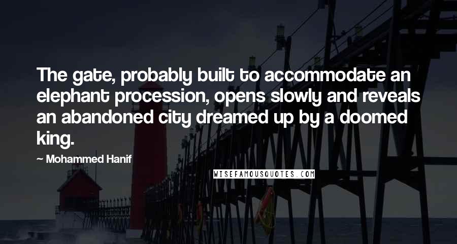 Mohammed Hanif Quotes: The gate, probably built to accommodate an elephant procession, opens slowly and reveals an abandoned city dreamed up by a doomed king.