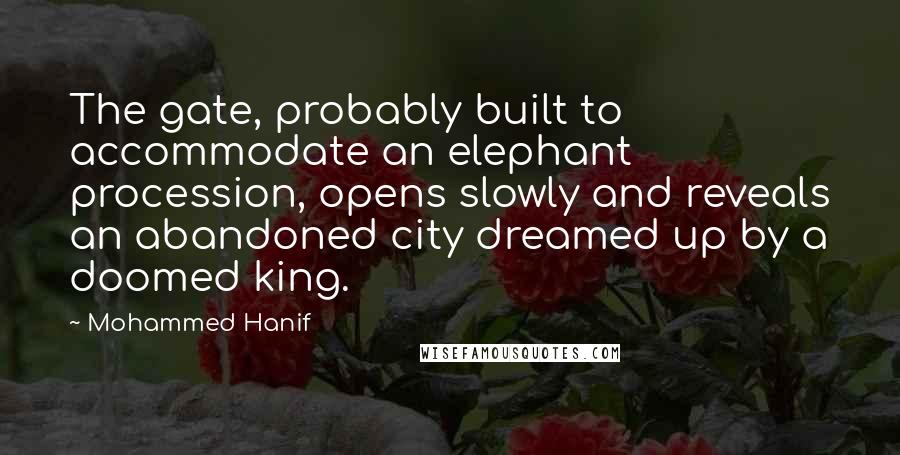 Mohammed Hanif Quotes: The gate, probably built to accommodate an elephant procession, opens slowly and reveals an abandoned city dreamed up by a doomed king.