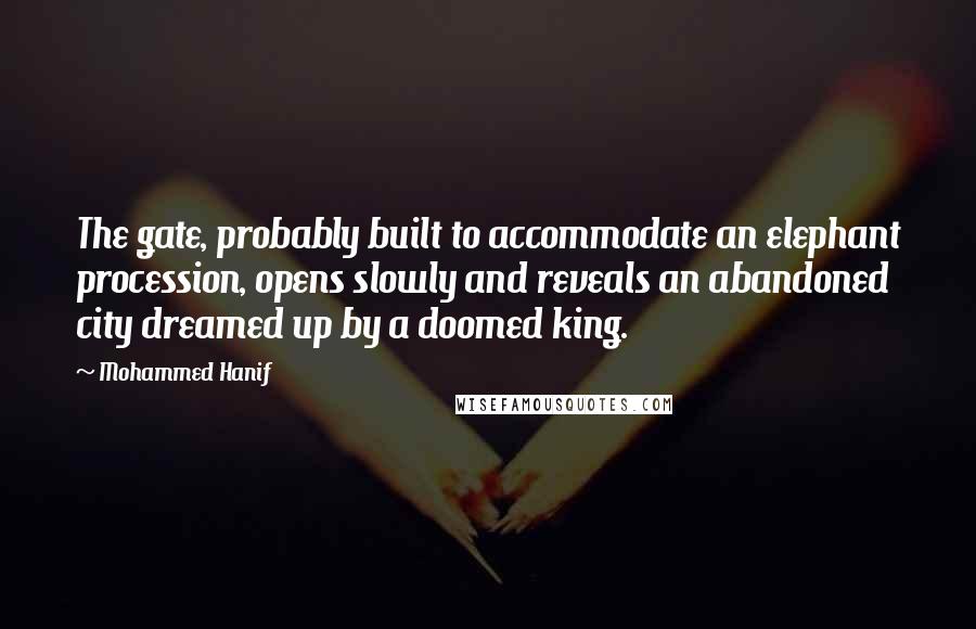 Mohammed Hanif Quotes: The gate, probably built to accommodate an elephant procession, opens slowly and reveals an abandoned city dreamed up by a doomed king.