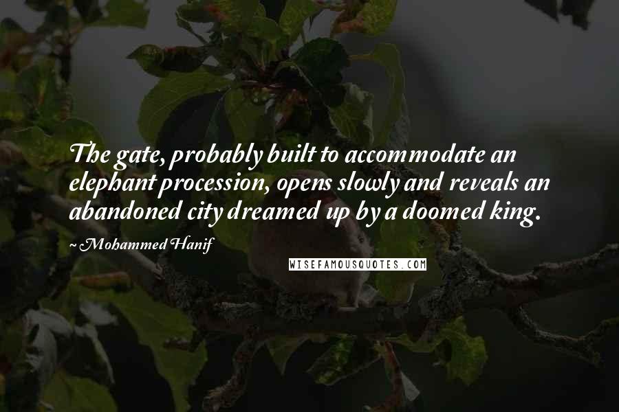 Mohammed Hanif Quotes: The gate, probably built to accommodate an elephant procession, opens slowly and reveals an abandoned city dreamed up by a doomed king.