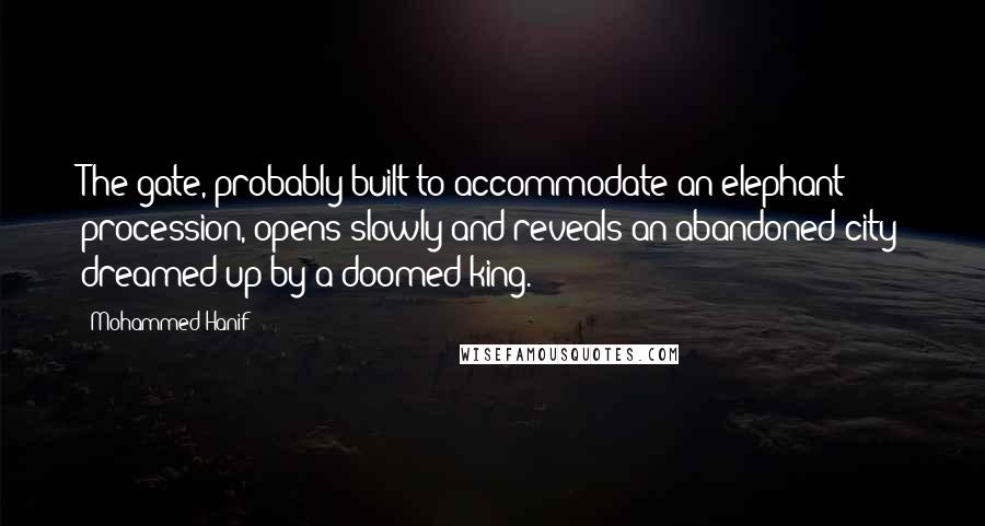 Mohammed Hanif Quotes: The gate, probably built to accommodate an elephant procession, opens slowly and reveals an abandoned city dreamed up by a doomed king.