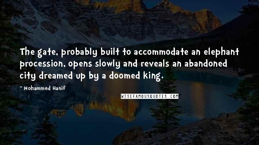 Mohammed Hanif Quotes: The gate, probably built to accommodate an elephant procession, opens slowly and reveals an abandoned city dreamed up by a doomed king.