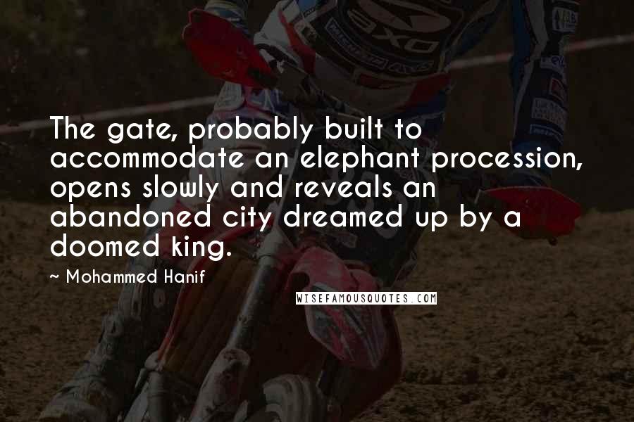 Mohammed Hanif Quotes: The gate, probably built to accommodate an elephant procession, opens slowly and reveals an abandoned city dreamed up by a doomed king.