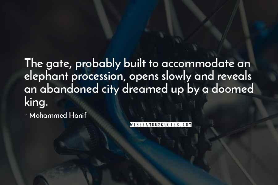 Mohammed Hanif Quotes: The gate, probably built to accommodate an elephant procession, opens slowly and reveals an abandoned city dreamed up by a doomed king.