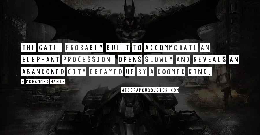 Mohammed Hanif Quotes: The gate, probably built to accommodate an elephant procession, opens slowly and reveals an abandoned city dreamed up by a doomed king.