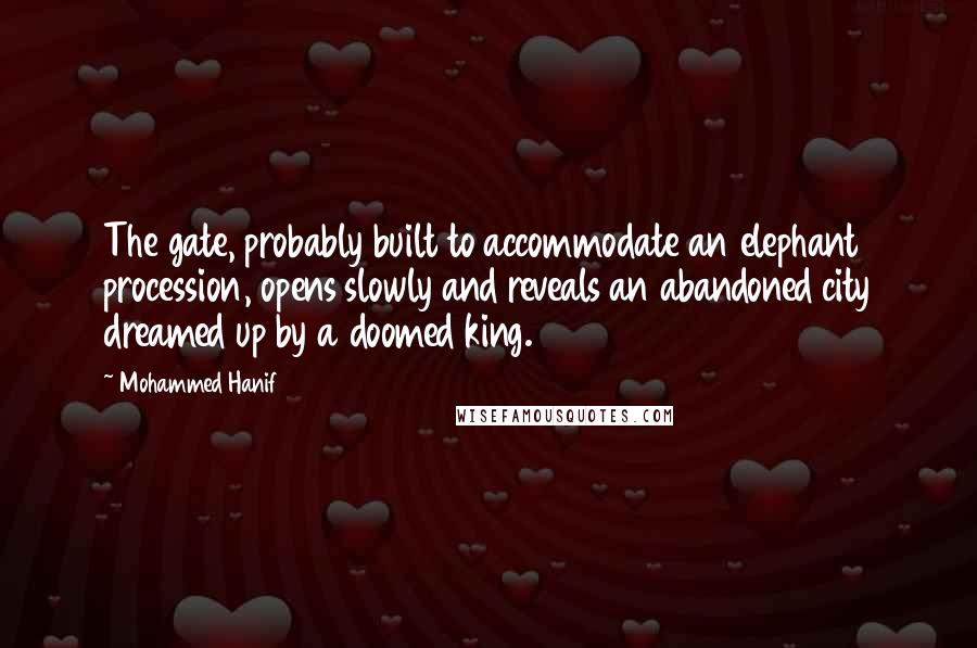 Mohammed Hanif Quotes: The gate, probably built to accommodate an elephant procession, opens slowly and reveals an abandoned city dreamed up by a doomed king.