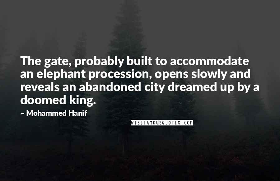 Mohammed Hanif Quotes: The gate, probably built to accommodate an elephant procession, opens slowly and reveals an abandoned city dreamed up by a doomed king.