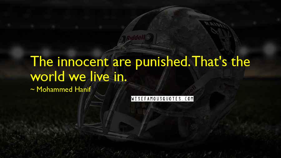 Mohammed Hanif Quotes: The innocent are punished. That's the world we live in.