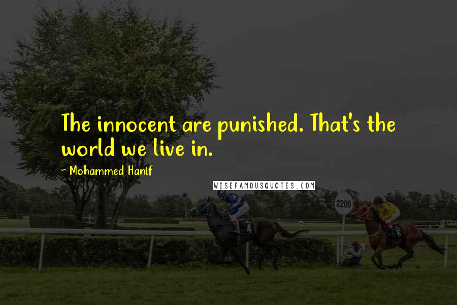 Mohammed Hanif Quotes: The innocent are punished. That's the world we live in.