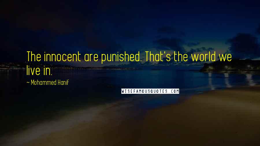 Mohammed Hanif Quotes: The innocent are punished. That's the world we live in.