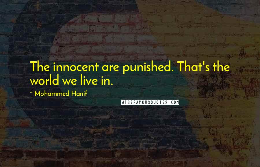 Mohammed Hanif Quotes: The innocent are punished. That's the world we live in.