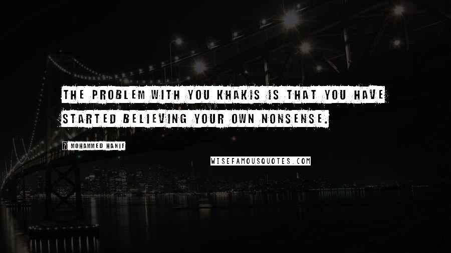 Mohammed Hanif Quotes: The problem with you khakis is that you have started believing your own nonsense.