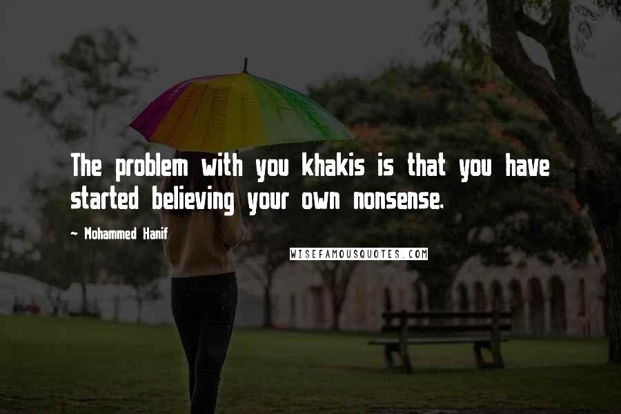 Mohammed Hanif Quotes: The problem with you khakis is that you have started believing your own nonsense.