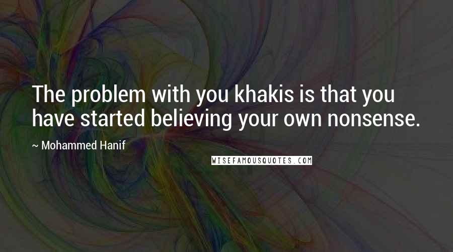 Mohammed Hanif Quotes: The problem with you khakis is that you have started believing your own nonsense.