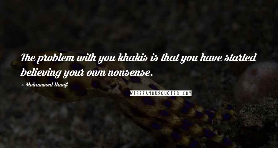 Mohammed Hanif Quotes: The problem with you khakis is that you have started believing your own nonsense.