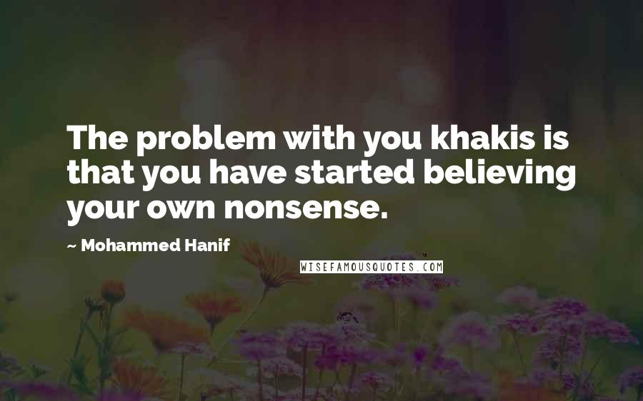 Mohammed Hanif Quotes: The problem with you khakis is that you have started believing your own nonsense.