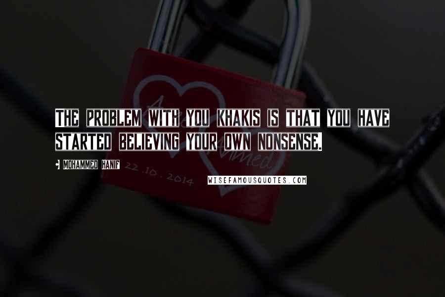 Mohammed Hanif Quotes: The problem with you khakis is that you have started believing your own nonsense.