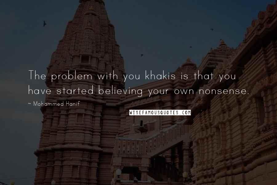 Mohammed Hanif Quotes: The problem with you khakis is that you have started believing your own nonsense.
