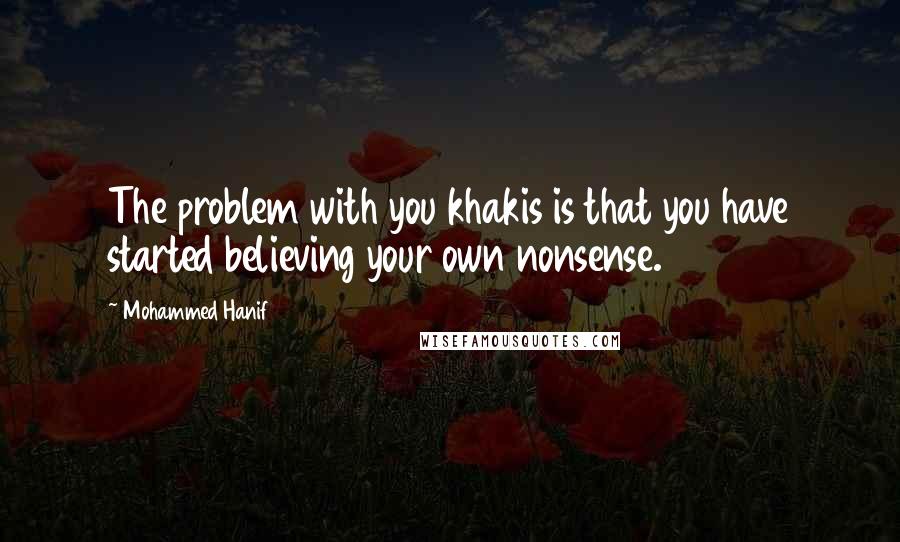 Mohammed Hanif Quotes: The problem with you khakis is that you have started believing your own nonsense.