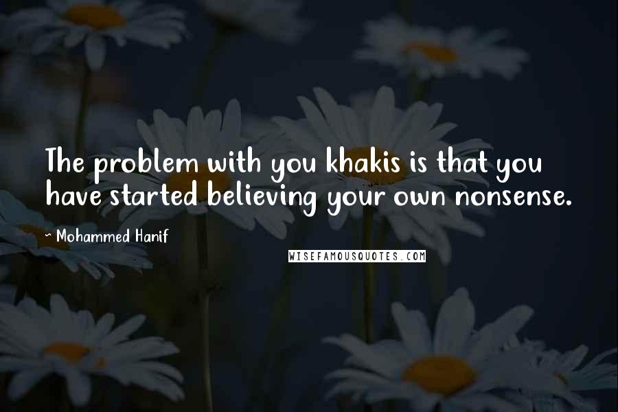 Mohammed Hanif Quotes: The problem with you khakis is that you have started believing your own nonsense.