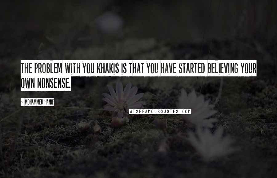 Mohammed Hanif Quotes: The problem with you khakis is that you have started believing your own nonsense.