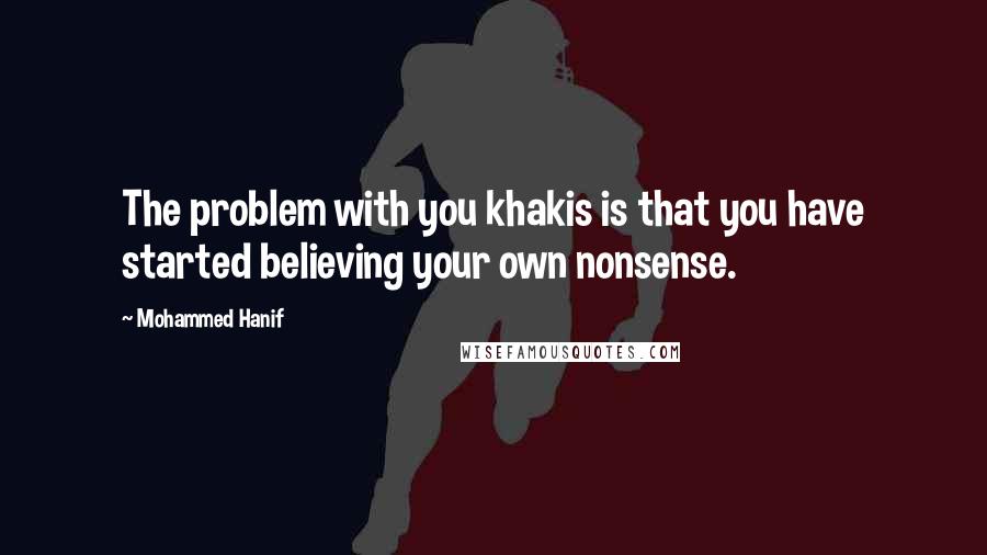 Mohammed Hanif Quotes: The problem with you khakis is that you have started believing your own nonsense.