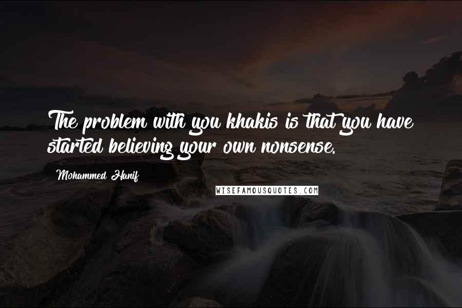 Mohammed Hanif Quotes: The problem with you khakis is that you have started believing your own nonsense.