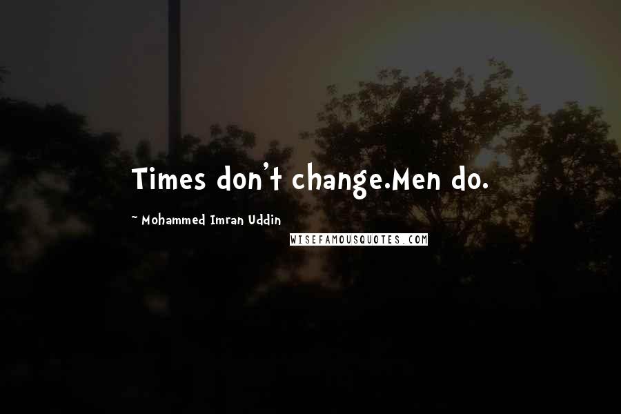 Mohammed Imran Uddin Quotes: Times don't change.Men do.