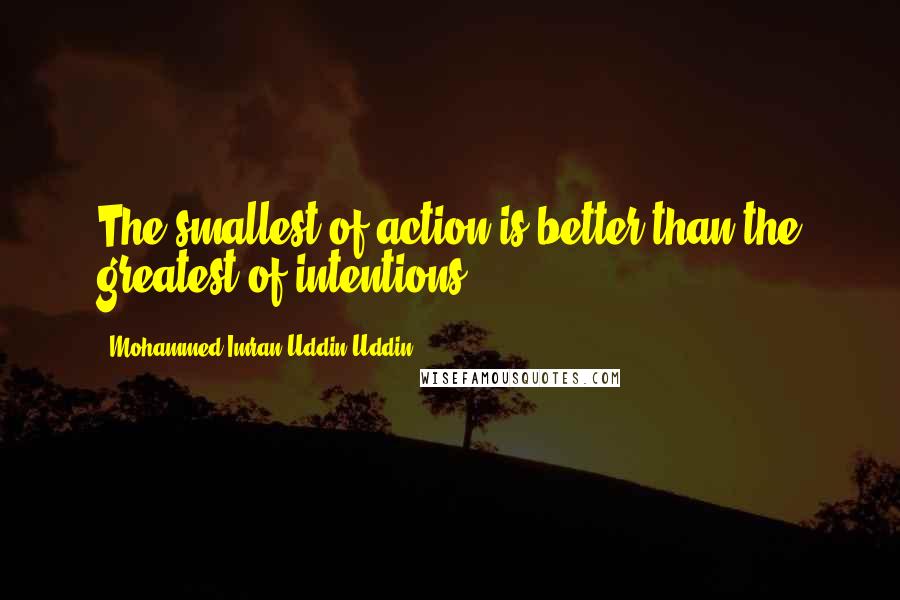 Mohammed Imran Uddin Uddin Quotes: The smallest of action is better than the greatest of intentions.
