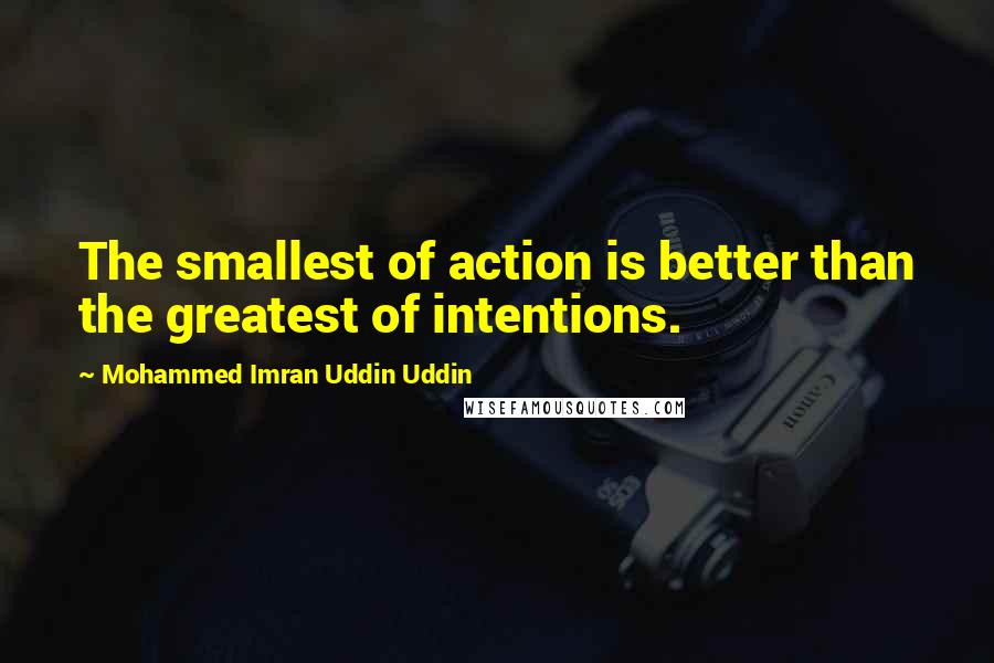 Mohammed Imran Uddin Uddin Quotes: The smallest of action is better than the greatest of intentions.