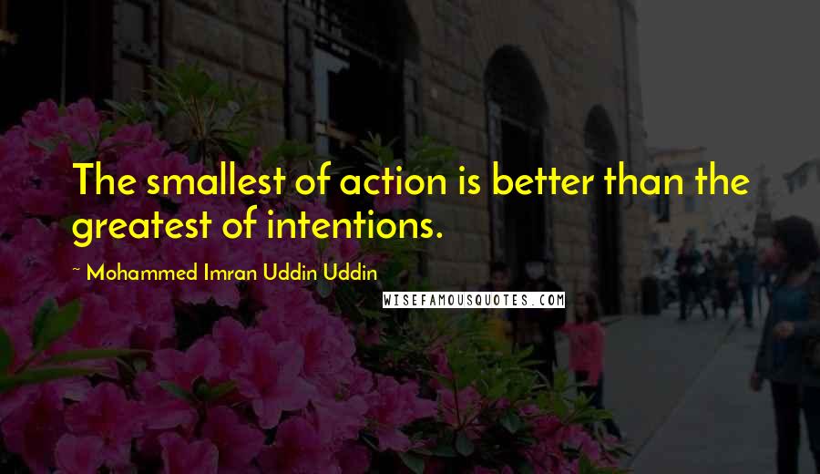 Mohammed Imran Uddin Uddin Quotes: The smallest of action is better than the greatest of intentions.