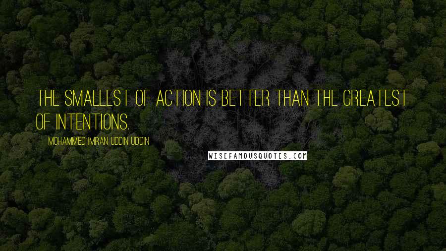 Mohammed Imran Uddin Uddin Quotes: The smallest of action is better than the greatest of intentions.