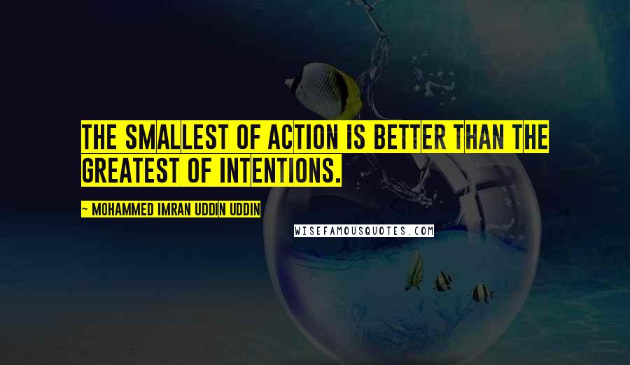 Mohammed Imran Uddin Uddin Quotes: The smallest of action is better than the greatest of intentions.