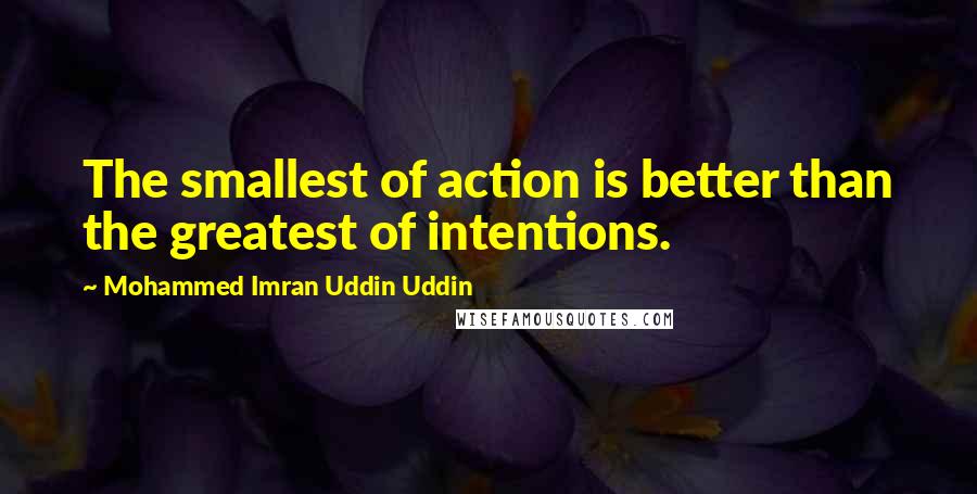 Mohammed Imran Uddin Uddin Quotes: The smallest of action is better than the greatest of intentions.