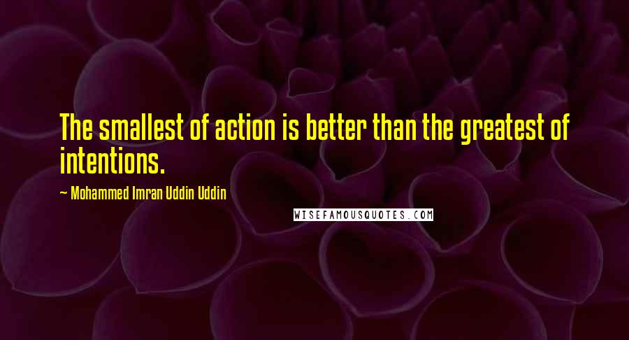 Mohammed Imran Uddin Uddin Quotes: The smallest of action is better than the greatest of intentions.