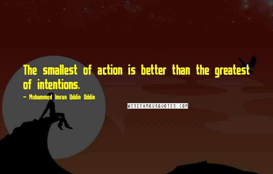 Mohammed Imran Uddin Uddin Quotes: The smallest of action is better than the greatest of intentions.