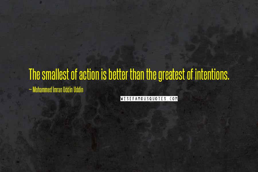 Mohammed Imran Uddin Uddin Quotes: The smallest of action is better than the greatest of intentions.