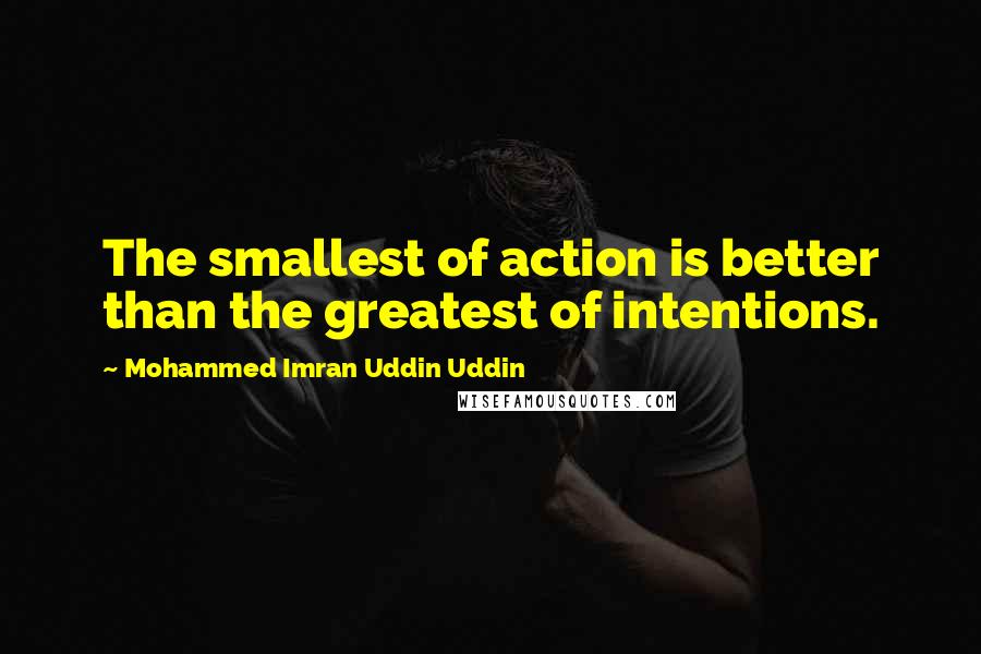 Mohammed Imran Uddin Uddin Quotes: The smallest of action is better than the greatest of intentions.