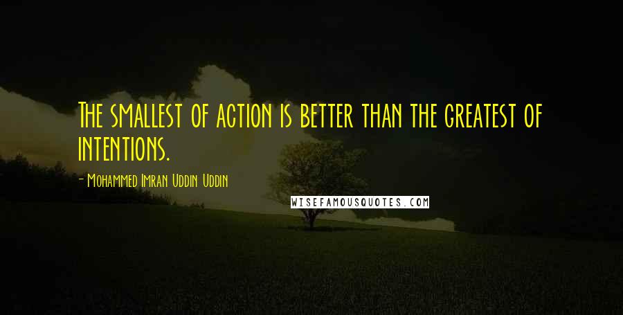 Mohammed Imran Uddin Uddin Quotes: The smallest of action is better than the greatest of intentions.