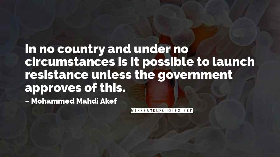 Mohammed Mahdi Akef Quotes: In no country and under no circumstances is it possible to launch resistance unless the government approves of this.