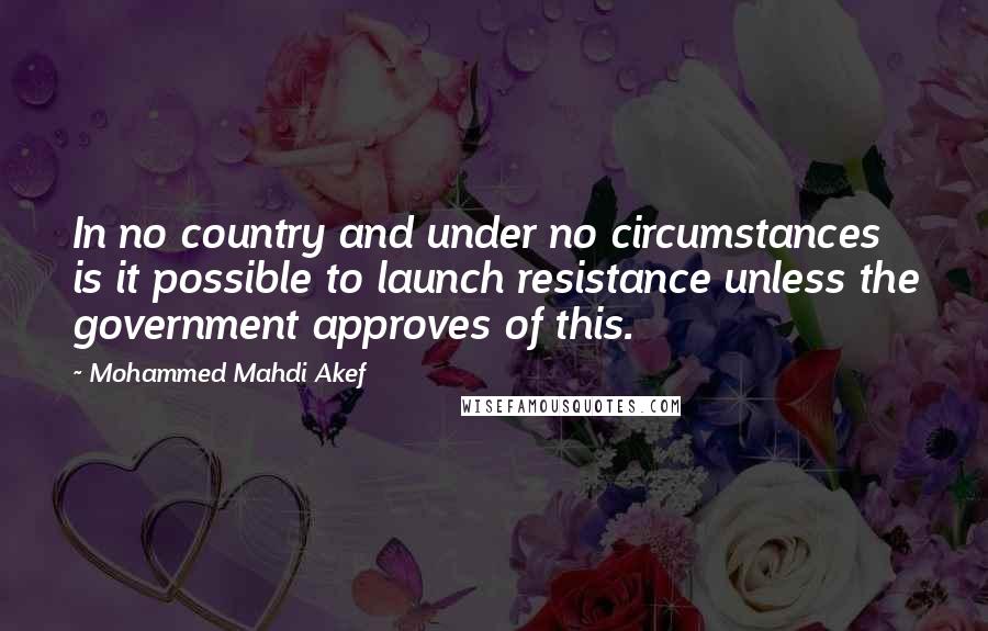 Mohammed Mahdi Akef Quotes: In no country and under no circumstances is it possible to launch resistance unless the government approves of this.