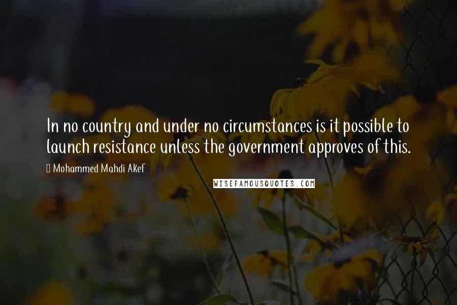 Mohammed Mahdi Akef Quotes: In no country and under no circumstances is it possible to launch resistance unless the government approves of this.