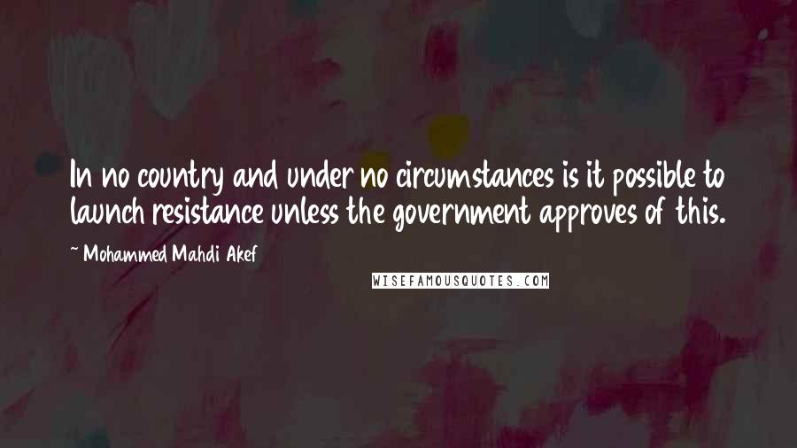 Mohammed Mahdi Akef Quotes: In no country and under no circumstances is it possible to launch resistance unless the government approves of this.